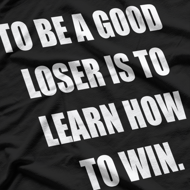 To Be a Good Loser Is to Learn How to Win T-Shirt