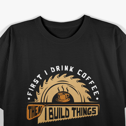 First I Drink Coffee Then I Build Things - Woodworking T-Shirt