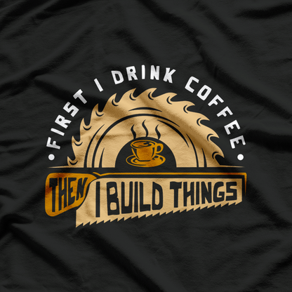 First I Drink Coffee Then I Build Things - Woodworking T-Shirt