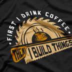 First I Drink Coffee Then I Build Things - Woodworking T-Shirt