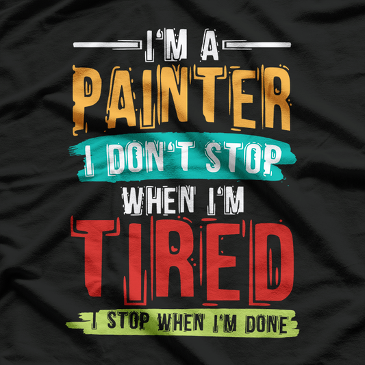 I'm A Painter I Don't Stop When I'm Tired I Stop When Done T-Shirt