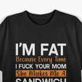 I'm Fat Because Every Time I F Your Mom She Makes A Sandwich T-Shirt
