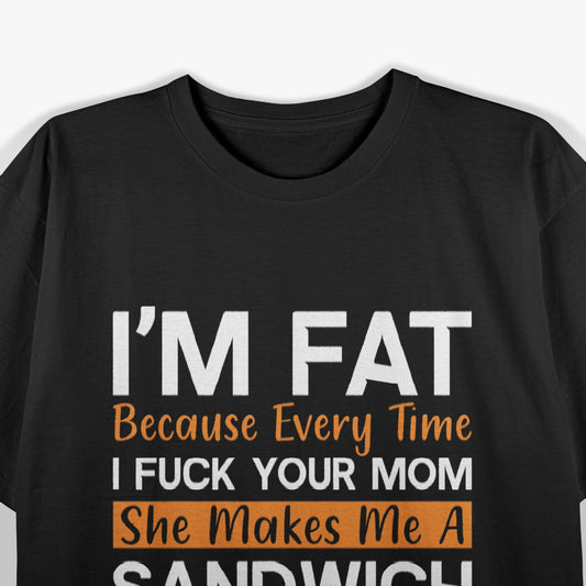I'm Fat Because Every Time I F Your Mom She Makes A Sandwich T-Shirt