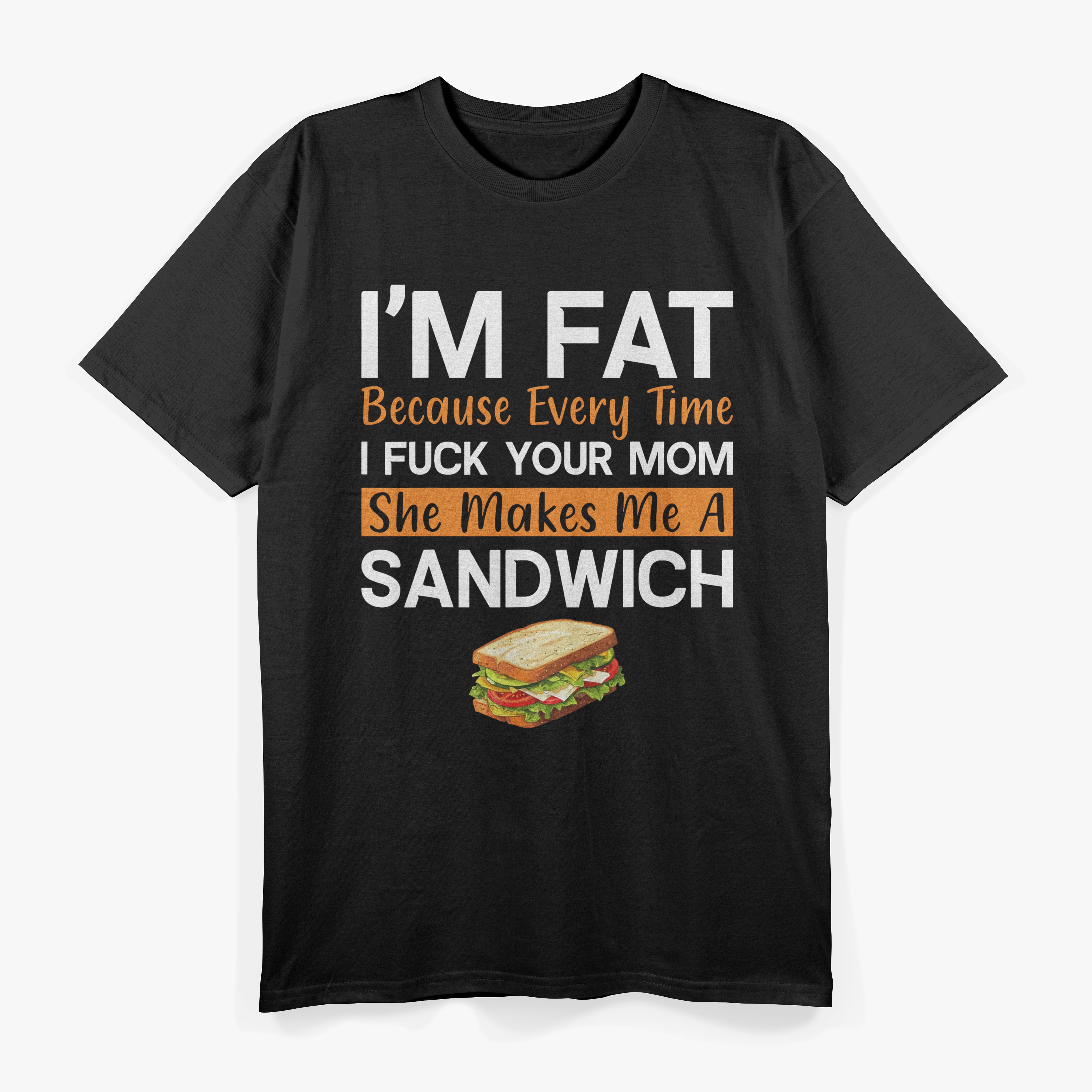 I'm Fat Because Every Time I F Your Mom She Makes A Sandwich T-Shirt