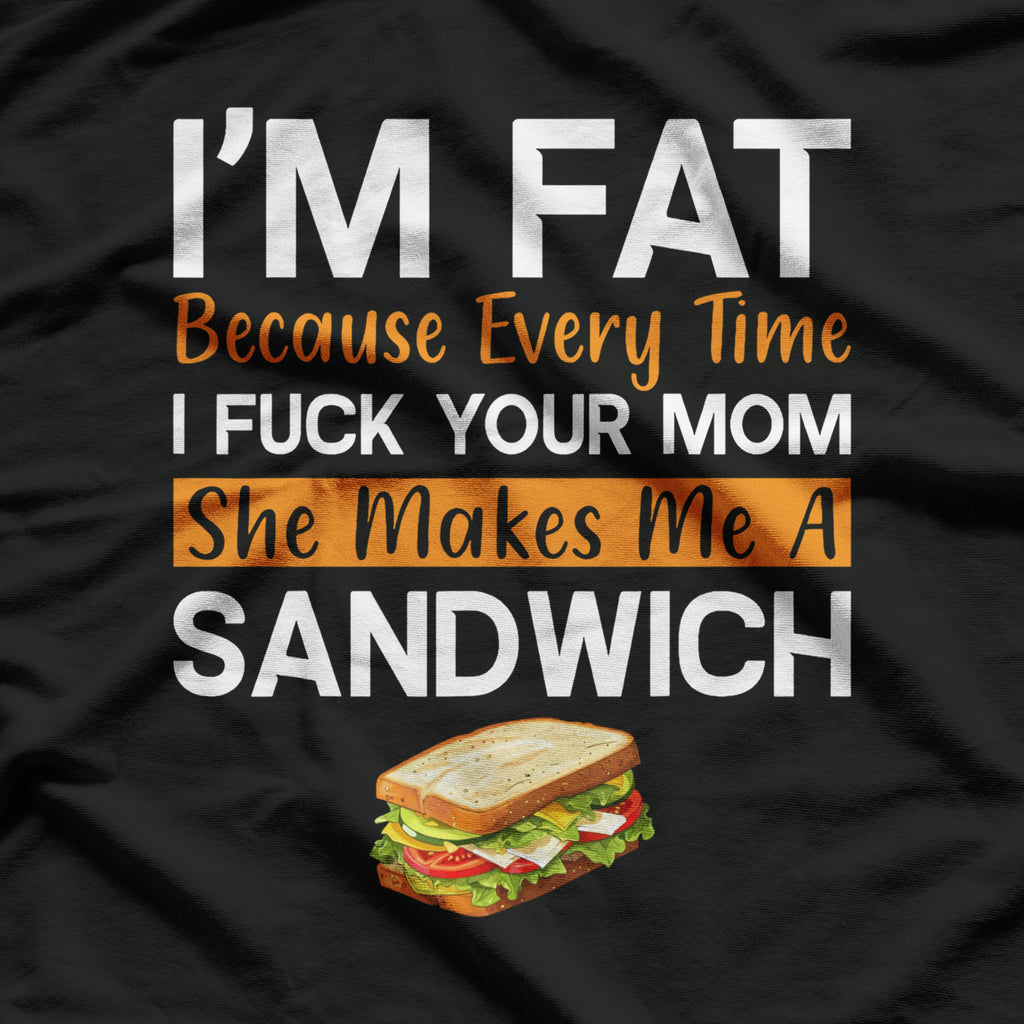 I'm Fat Because Every Time I F Your Mom She Makes A Sandwich T-Shirt