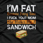 I'm Fat Because Every Time I F Your Mom She Makes A Sandwich T-Shirt