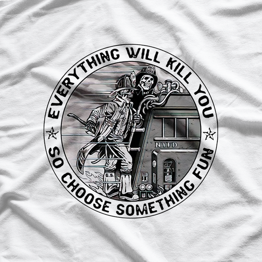 Everything Will Kill You So Choose Something Fun Firefighter T-Shirt