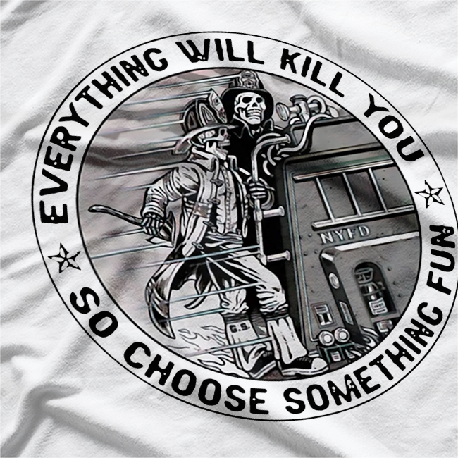 Everything Will Kill You So Choose Something Fun Firefighter T-Shirt