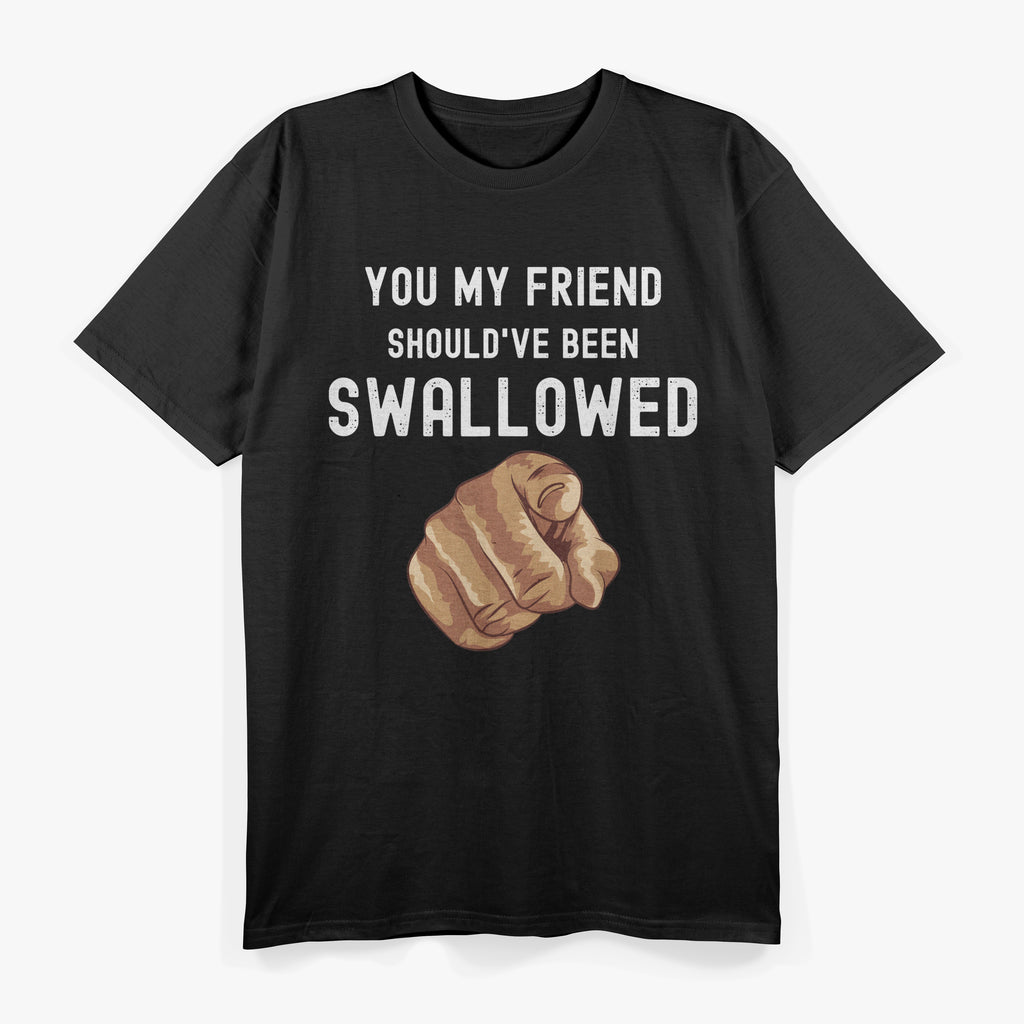 You My Friend Should Have Been Swallowed Funny T-Shirt