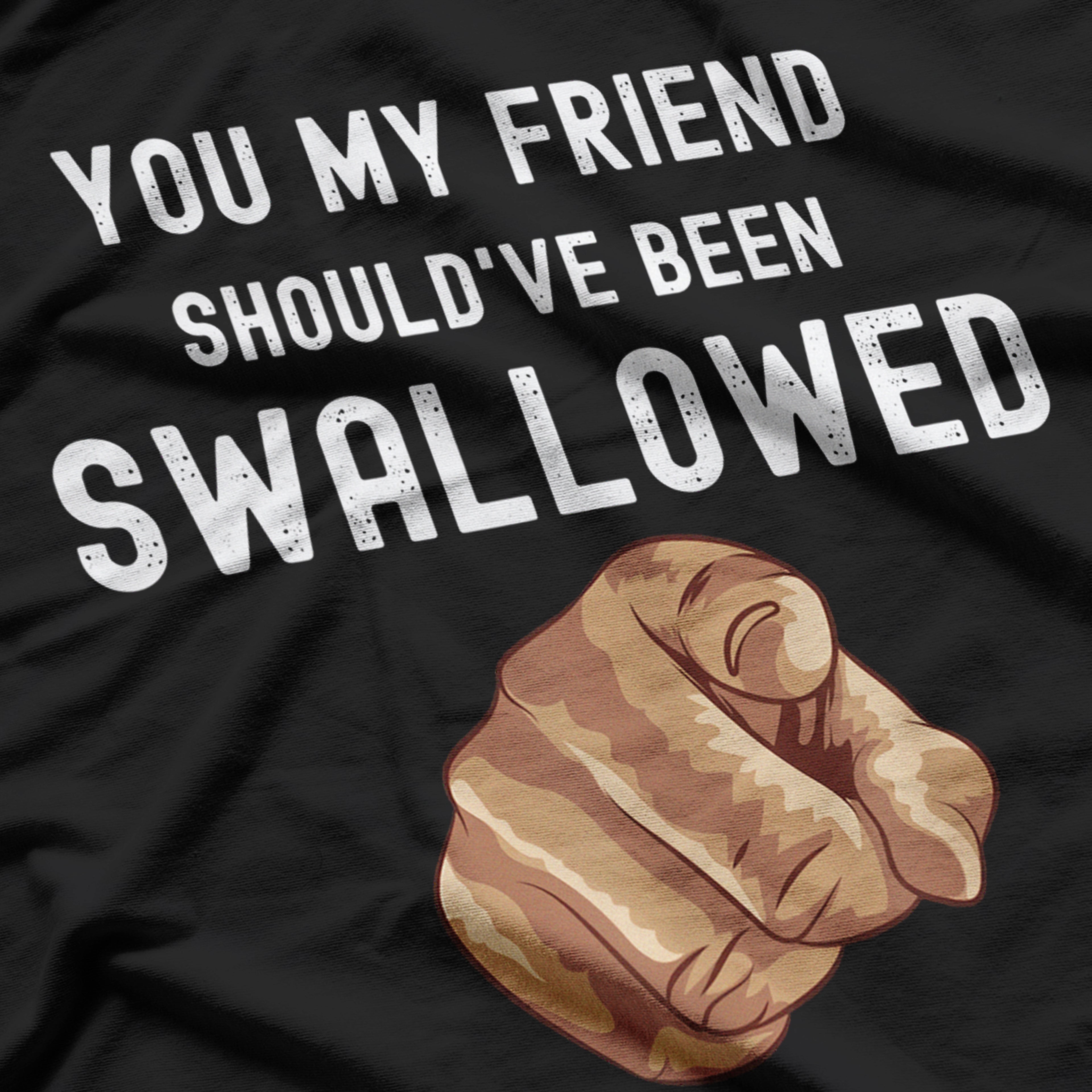 You My Friend Should Have Been Swallowed Funny T-Shirt