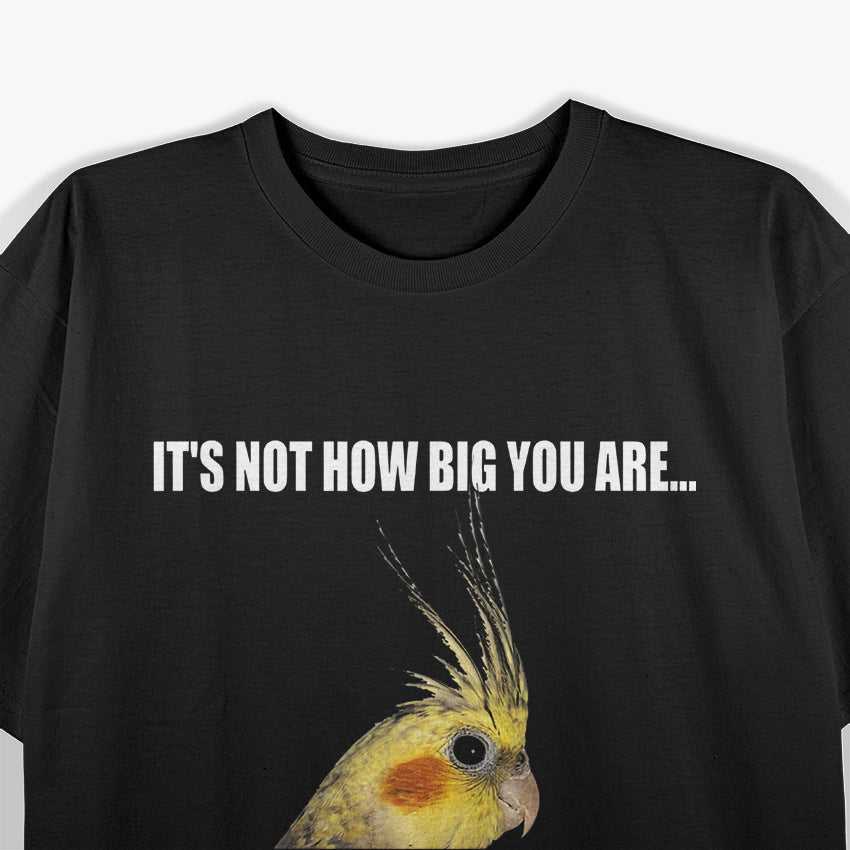 IT'S NOT HOW BIG YOU ARE...  COCKATIEL Birds T-Shirt