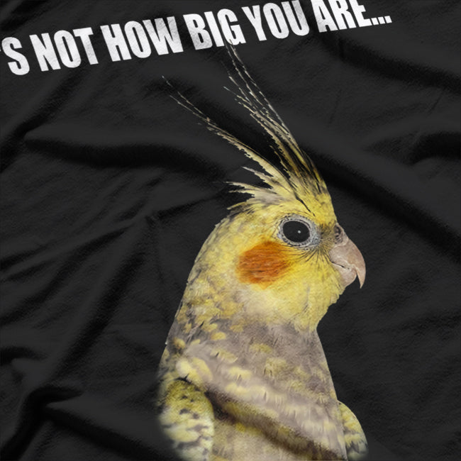 IT'S NOT HOW BIG YOU ARE...  COCKATIEL Birds T-Shirt