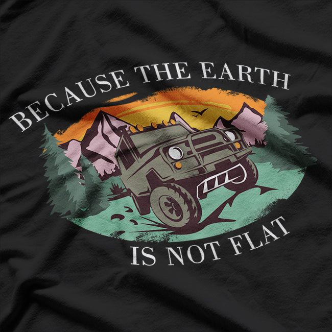 Because The Earth Is Not Flat Offroad Outdoor 4x4 Adventure T-Shirt