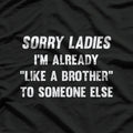 Sorry Ladies, I'm Already Like a Brother to Someone Else Funny T-Shirt