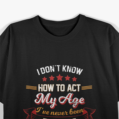 I Don't Know How To Act My Age - Funny Aging Humor T-Shirt