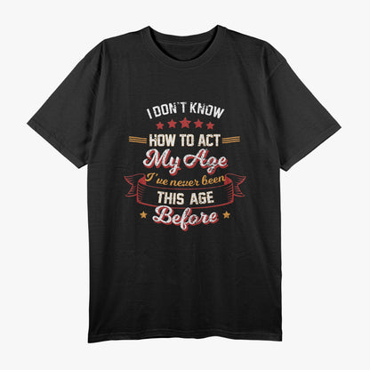 I Don't Know How To Act My Age - Funny Aging Humor T-Shirt