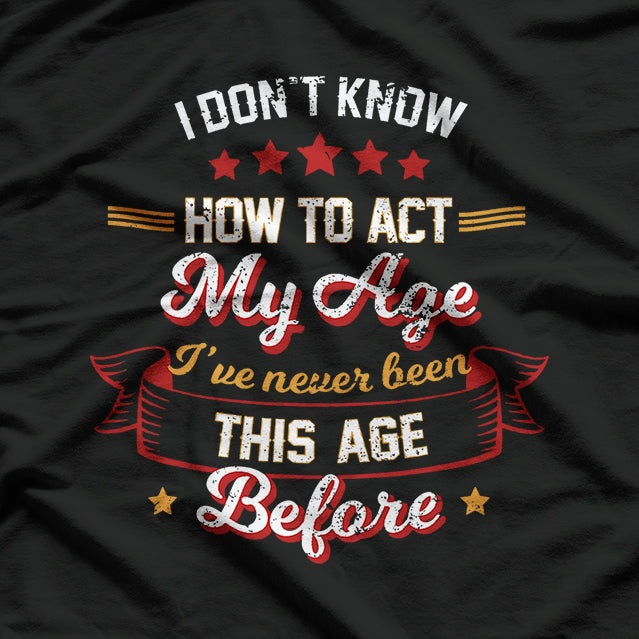 I Don't Know How To Act My Age - Funny Aging Humor T-Shirt