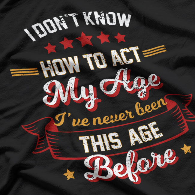 I Don't Know How To Act My Age - Funny Aging Humor T-Shirt