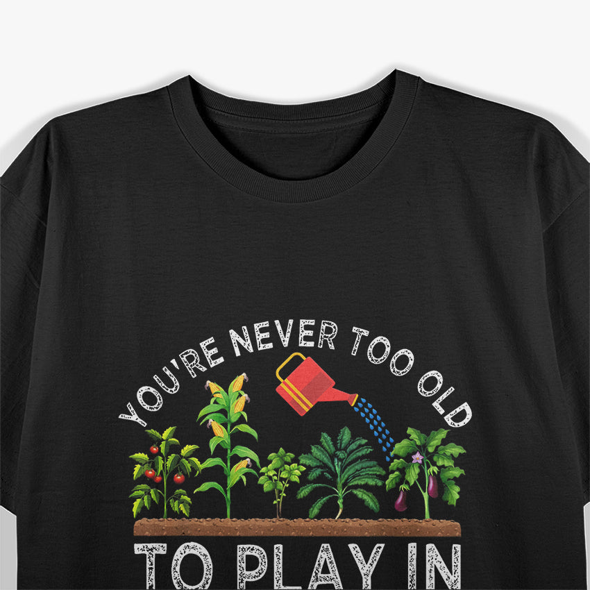 You're Never Too Old to Play in the Dirt Funny Gardening T-Shirt