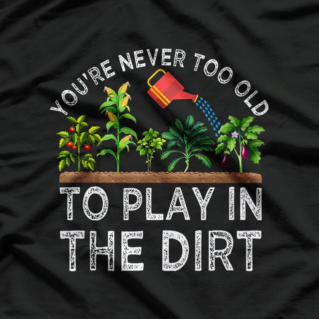 You're Never Too Old to Play in the Dirt Funny Gardening T-Shirt