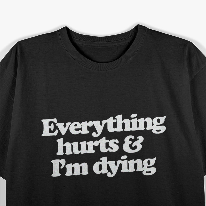Everything Hurts & I’m Dying - Funny Lazy Day Humor T-Shirt