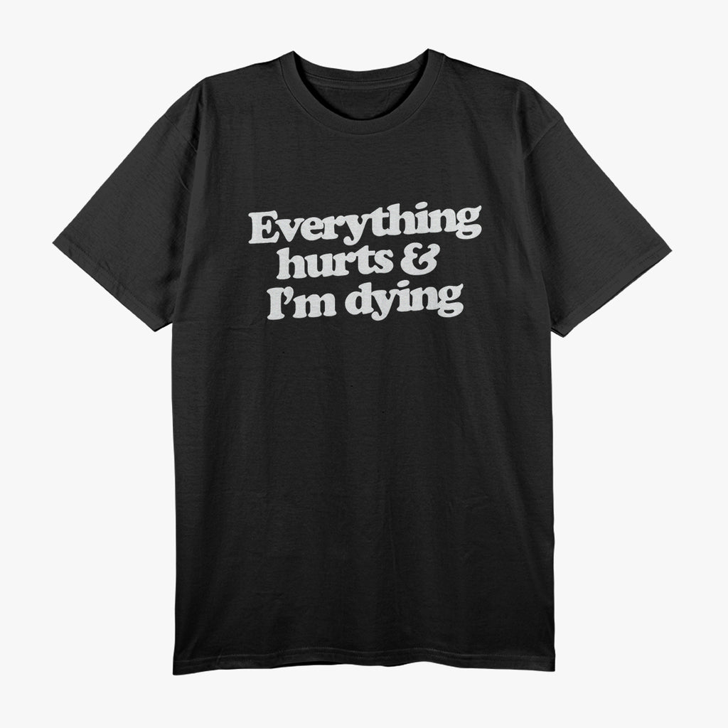 Everything Hurts & I’m Dying - Funny Lazy Day Humor T-Shirt