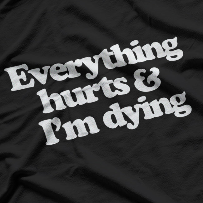 Everything Hurts & I’m Dying - Funny Lazy Day Humor T-Shirt