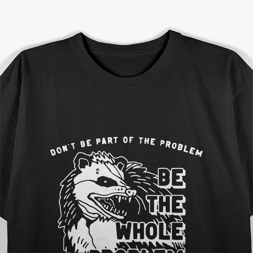 Possum - Don’t Be Part of the Problem, Be the Entire Problem T-Shirt