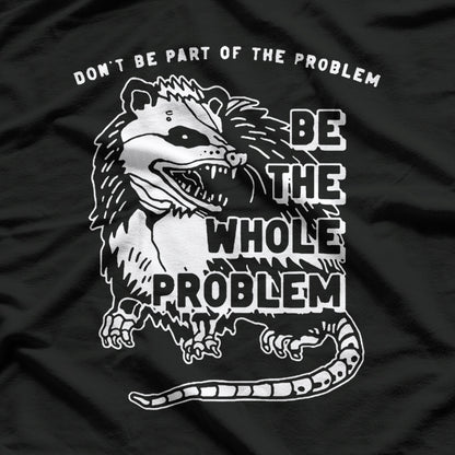 Possum - Don’t Be Part of the Problem, Be the Entire Problem T-Shirt