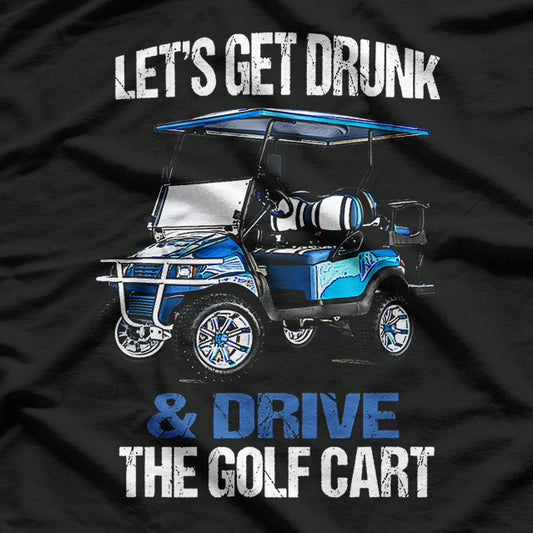 Let’s Get Drunk and Drive the Golf Cart - Funny Golf Humor T-Shirt