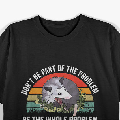 Possum Don't Be Part Of The Problem Be The Whole Problem T-Shirt