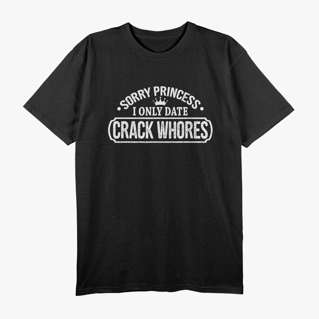 Sorry Princess, I Only Date Crack Whores Funny Offensive Humor T-Shirt