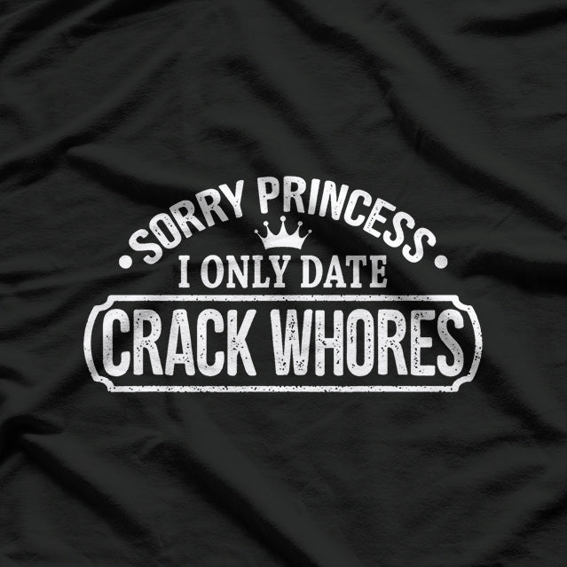 Sorry Princess, I Only Date Crack Whores Funny Offensive Humor T-Shirt