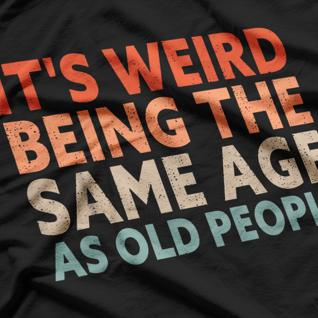 Weird Being the Same Age as Old People - Funny T-Shirt