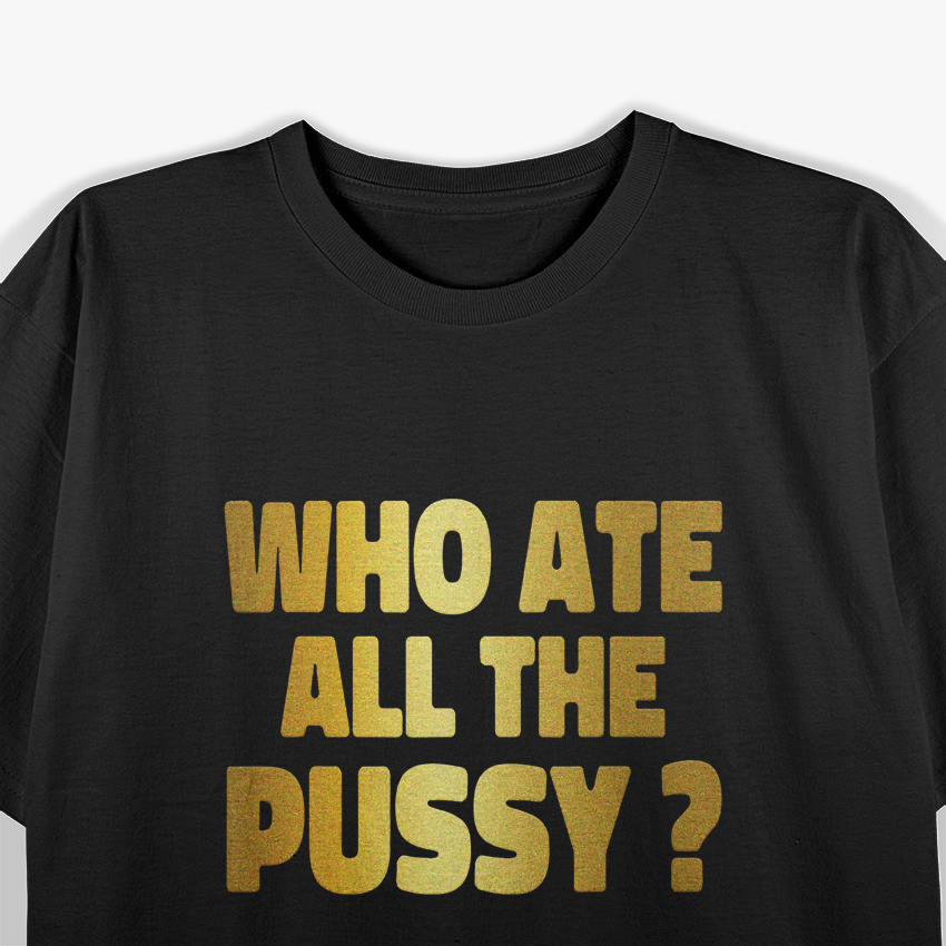 Who Ate All The Pussy – Funny Sarcastic Golden Print Quote T-Shirt