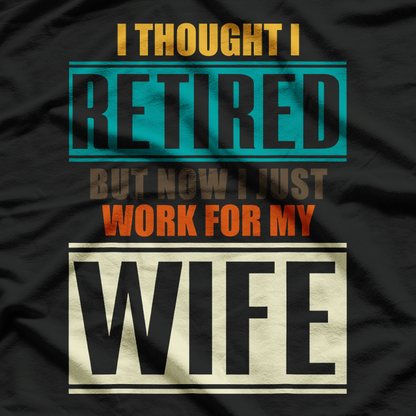 I Thought I Retired, But Now I Just Work for My Wife T-Shirt