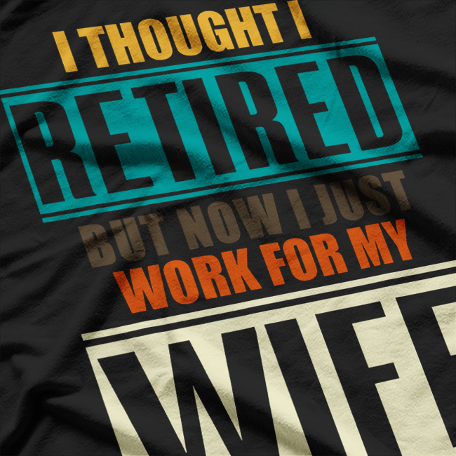 I Thought I Retired, But Now I Just Work for My Wife T-Shirt