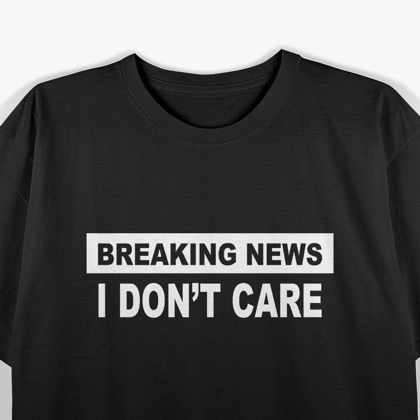 Breaking News, I Don’t Care – Sarcastic Humor T-Shirt