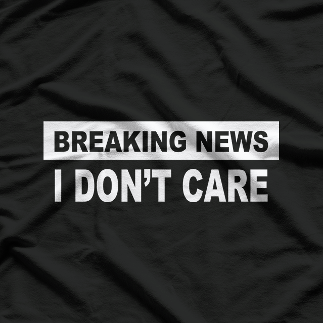 Breaking News, I Don’t Care – Sarcastic Humor T-Shirt