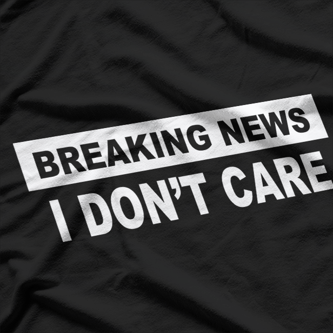 Breaking News, I Don’t Care – Sarcastic Humor T-Shirt