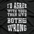 I’d Agree With You, But Then We’d Both Be Wrong – Witty T-Shirt