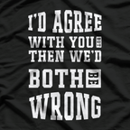 I’d Agree With You, But Then We’d Both Be Wrong – Witty T-Shirt