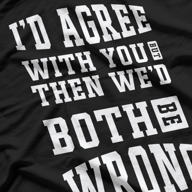 I’d Agree With You, But Then We’d Both Be Wrong – Witty T-Shirt