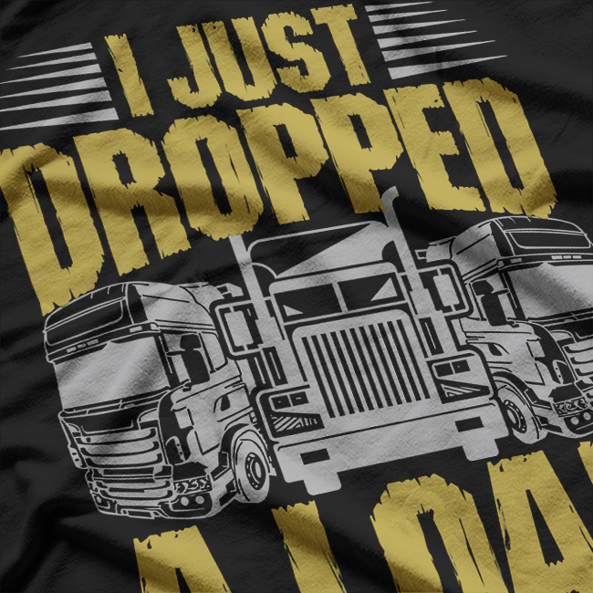 I Just Drop A.. Funny Trucker T-Shirt