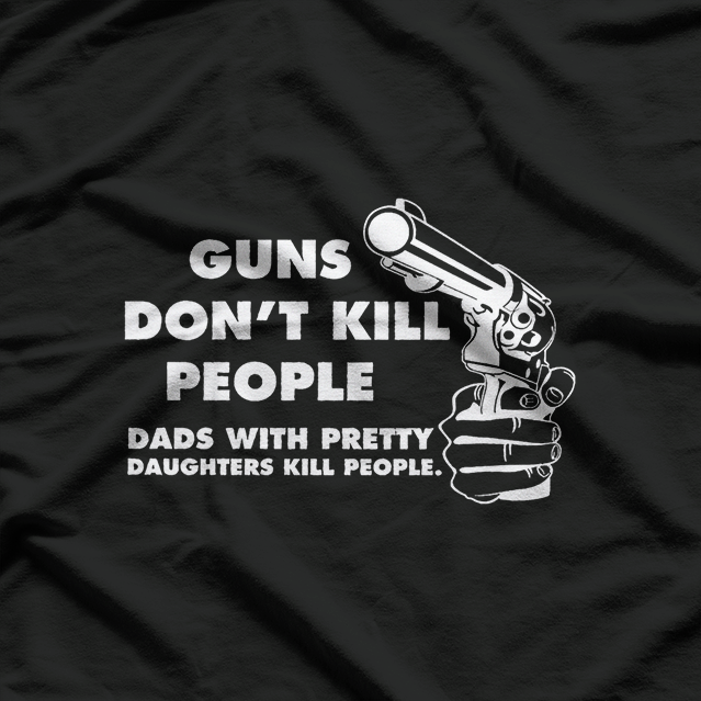 Guns Don’t Kill People, Dads with Pretty Daughters Do T-Shirt
