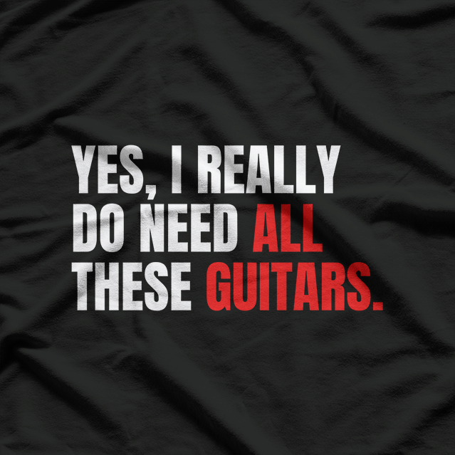 Yes, I Really Do Need All These Guitars – Musician T-Shirt