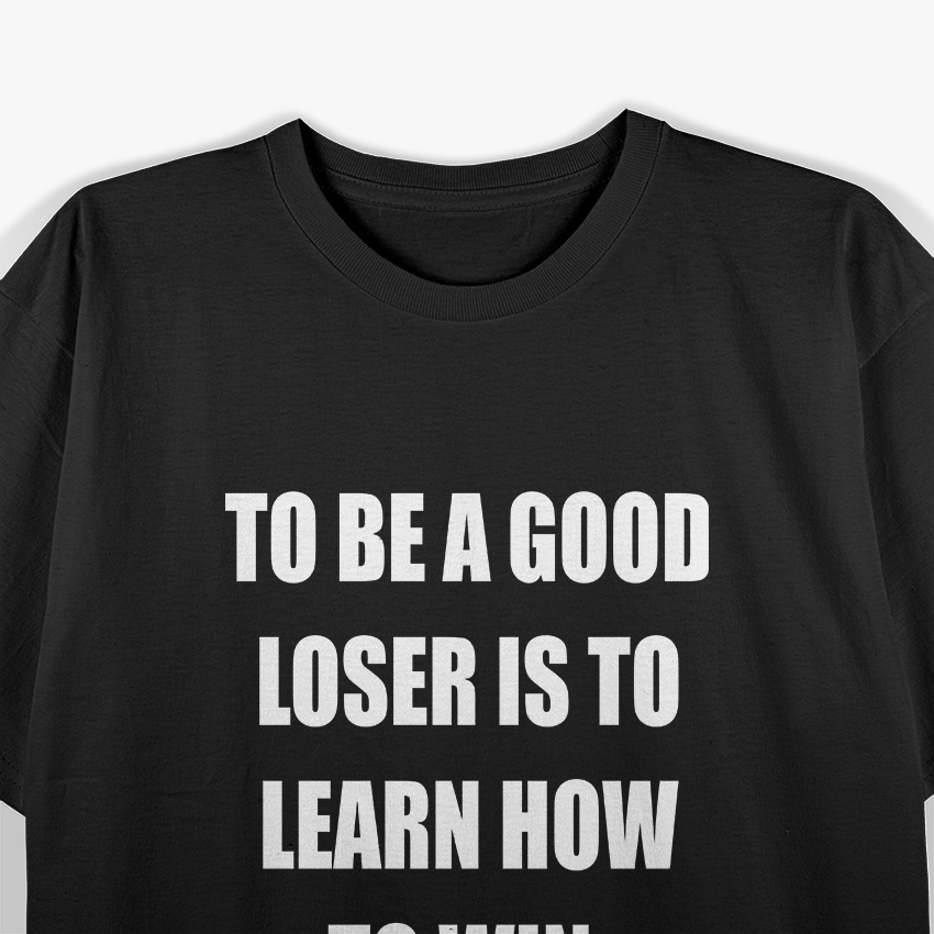 To Be a Good Loser Is to Learn How to Win T-Shirt