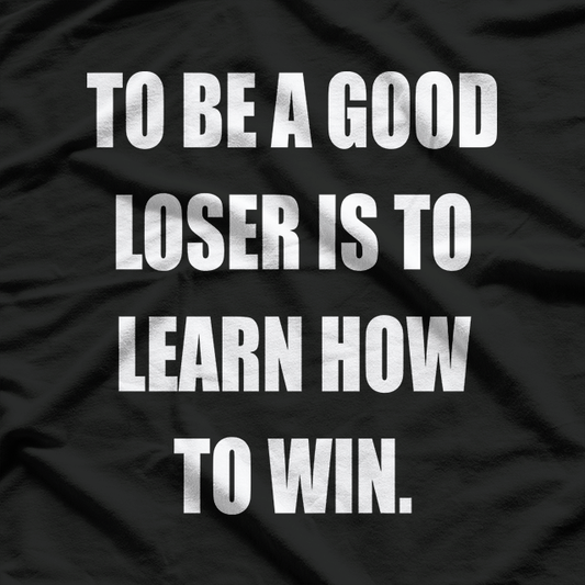 To Be a Good Loser Is to Learn How to Win T-Shirt