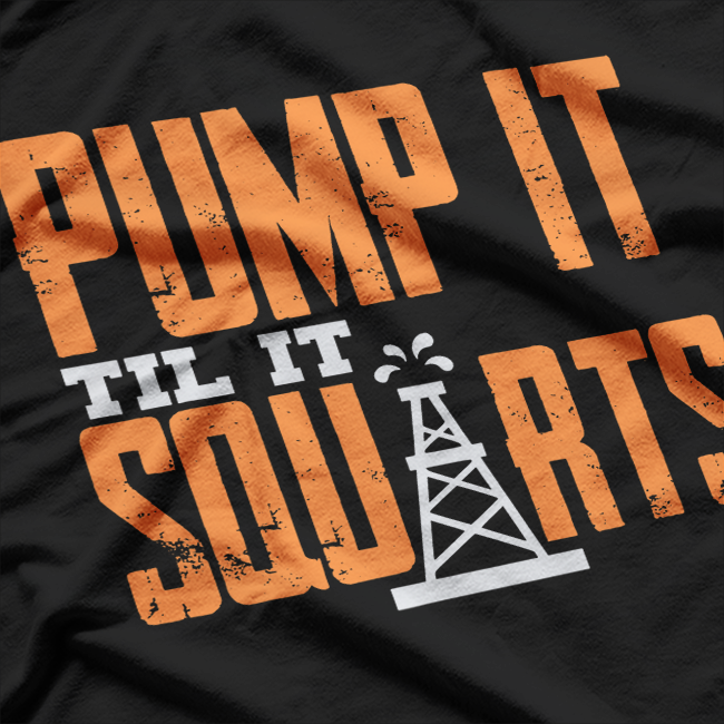 Pump It Till It Squirts Funny Oil Field Roughneck Work T-Shirt