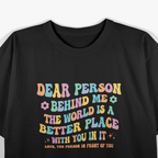 Dear Person Behind Me The World Is A Better Place Kindness Love T-Shirt